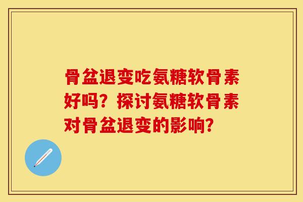 骨盆退变吃氨糖软骨素好吗？探讨氨糖软骨素对骨盆退变的影响？