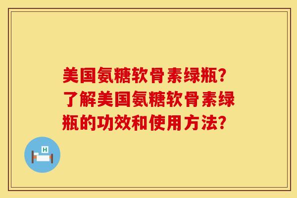 美国氨糖软骨素绿瓶？了解美国氨糖软骨素绿瓶的功效和使用方法？