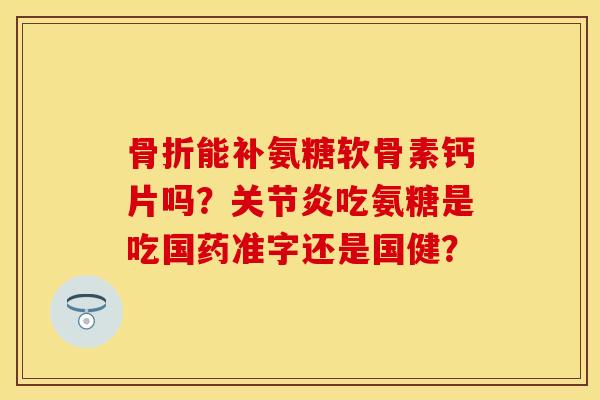 能补氨糖软骨素钙片吗?吃氨糖是吃国药准字还是国健? 能补氨糖软骨素钙片吗?吃氨糖是吃国药准字还是国健?