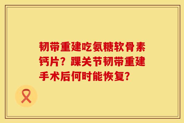 韧带重建吃氨糖软骨素钙片？踝关节韧带重建手术后何时能恢复？