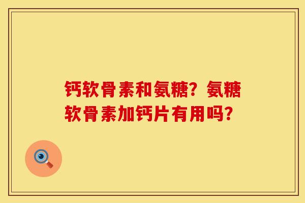 钙软骨素和氨糖？氨糖软骨素加钙片有用吗？