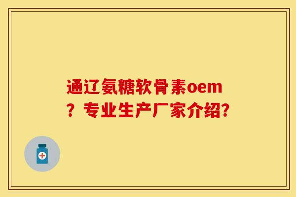 通辽氨糖软骨素oem？专业生产厂家介绍？