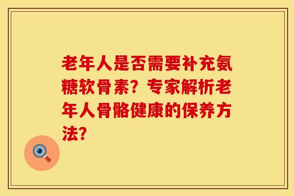 老年人是否需要补充氨糖软骨素？专家解析老年人骨骼健康的保养方法？