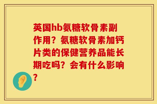 英国hb氨糖软骨素副作用？氨糖软骨素加钙片类的保健营养品能长期吃吗？会有什么影响？