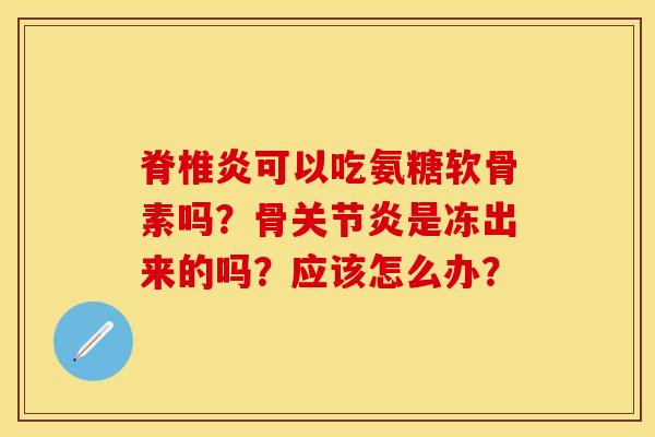 脊椎炎可以吃氨糖软骨素吗？骨关节炎是冻出来的吗？应该怎么办？