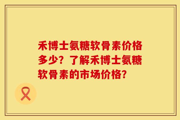 禾博士氨糖软骨素价格多少？了解禾博士氨糖软骨素的市场价格？
