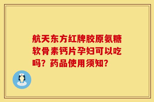 航天东方红牌胶原氨糖软骨素钙片孕妇可以吃吗？药品使用须知？