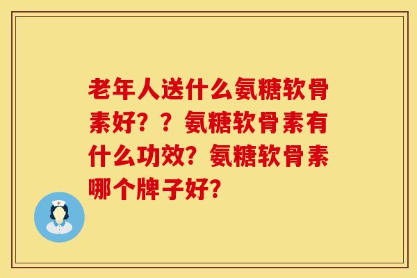 老年人送什么氨糖软骨素好？？氨糖软骨素有什么功效？氨糖软骨素哪个牌子好？