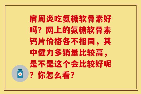 吃氨糖软骨素好吗?网上的氨糖软骨素钙片价格各不相同,其中健力多销量比较高,是不是这个会比较好呢?你怎么看? 吃氨糖软骨素好吗?网上的氨糖软骨素钙片价格各不相同,其中健力多销量比较高,是不是这个会比较好呢?你怎么看?