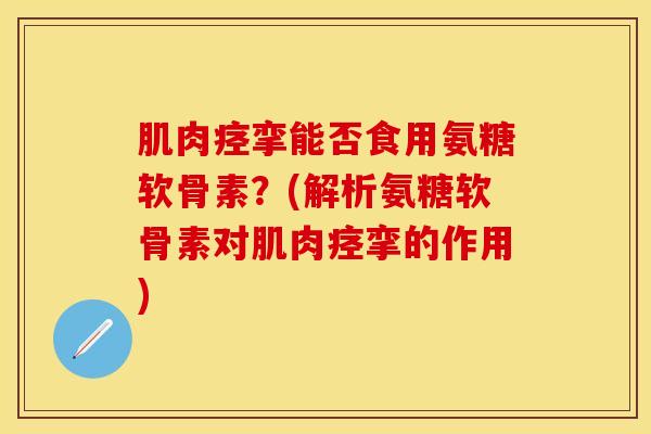 肌肉痉挛能否食用氨糖软骨素？(解析氨糖软骨素对肌肉痉挛的作用)