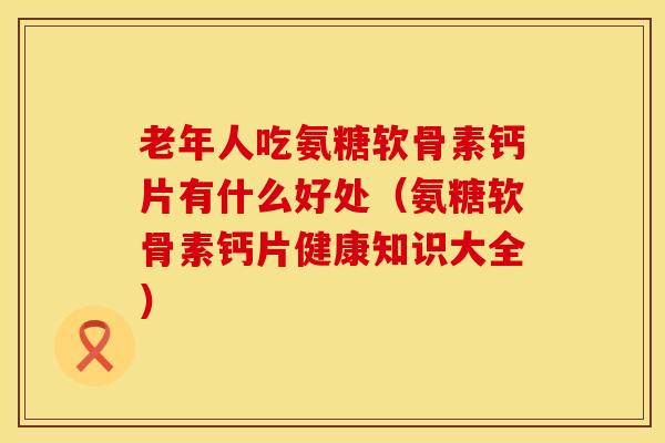 老年人吃氨糖软骨素钙片有什么好处（氨糖软骨素钙片健康知识大全）
