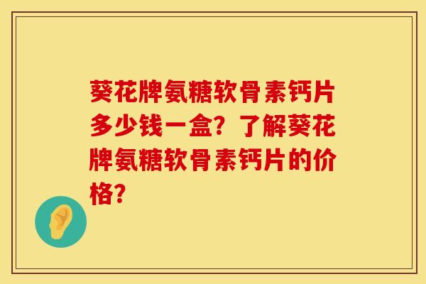 葵花牌氨糖软骨素钙片多少钱一盒？了解葵花牌氨糖软骨素钙片的价格？