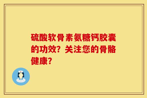 硫酸软骨素氨糖钙胶囊的功效？关注您的骨骼健康？