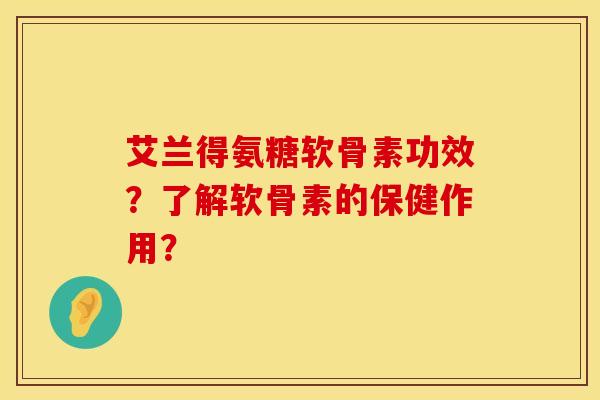 艾兰得氨糖软骨素功效？了解软骨素的保健作用？