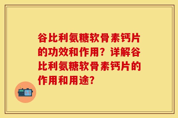 谷比利氨糖软骨素钙片的功效和作用？详解谷比利氨糖软骨素钙片的作用和用途？