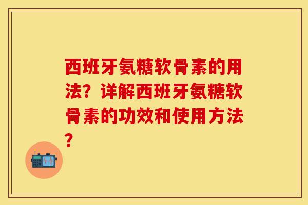 西班牙氨糖软骨素的用法？详解西班牙氨糖软骨素的功效和使用方法？