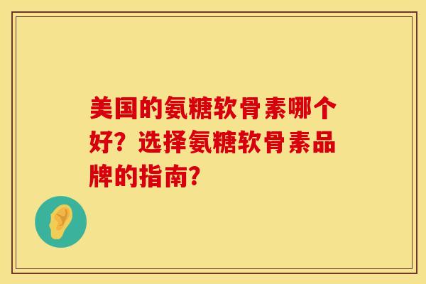 美国的氨糖软骨素哪个好？选择氨糖软骨素品牌的指南？