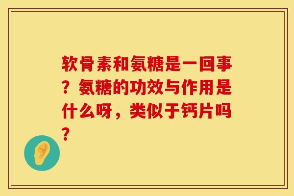 软骨素和氨糖是一回事？氨糖的功效与作用是什么呀，类似于钙片吗？