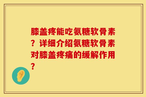 膝盖疼能吃氨糖软骨素？详细介绍氨糖软骨素对膝盖疼痛的缓解作用？