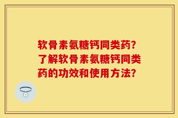 软骨素氨糖钙同类药？了解软骨素氨糖钙同类药的功效和使用方法？