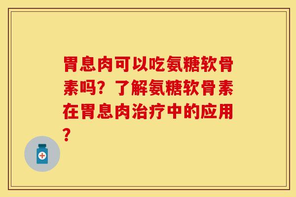 胃息肉可以吃氨糖软骨素吗？了解氨糖软骨素在胃息肉治疗中的应用？