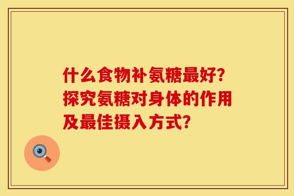 什么食物补氨糖最好？探究氨糖对身体的作用及最佳摄入方式？