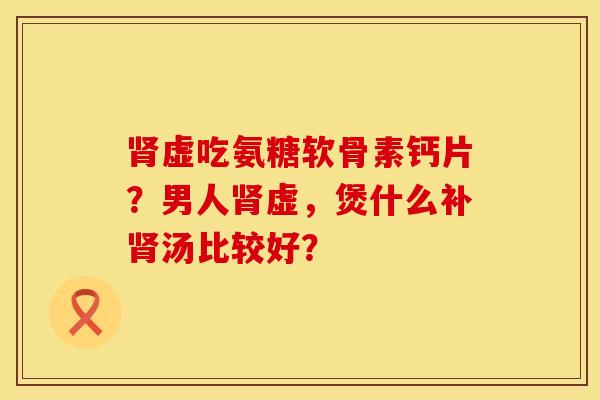 肾虚吃氨糖软骨素钙片？男人肾虚，煲什么补肾汤比较好？