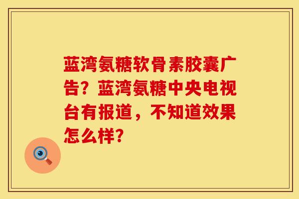 蓝湾氨糖软骨素胶囊广告？蓝湾氨糖中央电视台有报道，不知道效果怎么样？