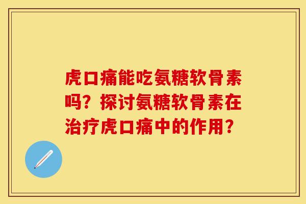 虎口痛能吃氨糖软骨素吗？探讨氨糖软骨素在治疗虎口痛中的作用？