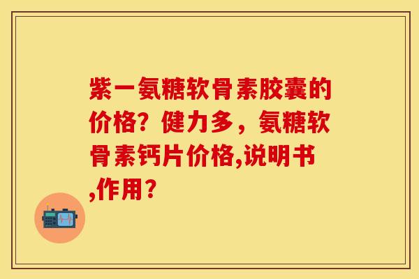 紫一氨糖软骨素胶囊的价格？健力多，氨糖软骨素钙片价格,说明书,作用？