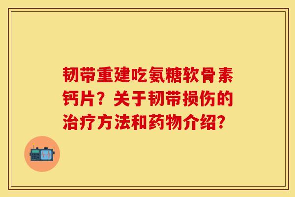 韧带重建吃氨糖软骨素钙片？关于韧带损伤的治疗方法和药物介绍？