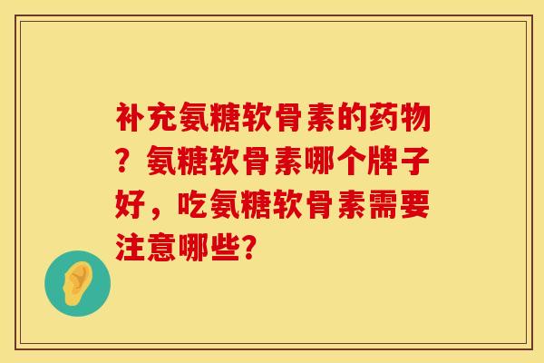 补充氨糖软骨素的药物?氨糖软骨素哪个牌子好,吃氨糖软骨素需要注意哪些?