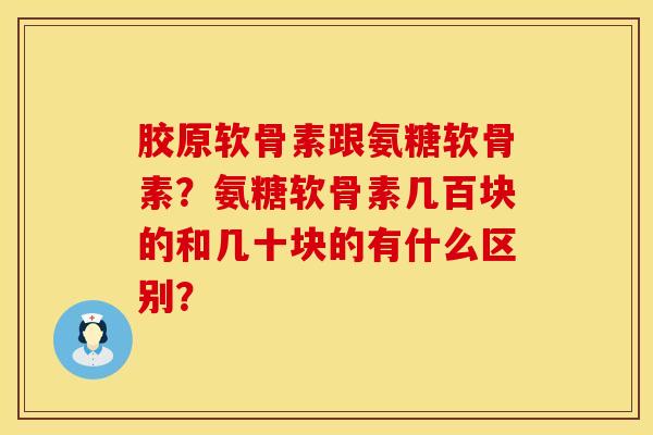胶原软骨素跟氨糖软骨素？氨糖软骨素几百块的和几十块的有什么区别？