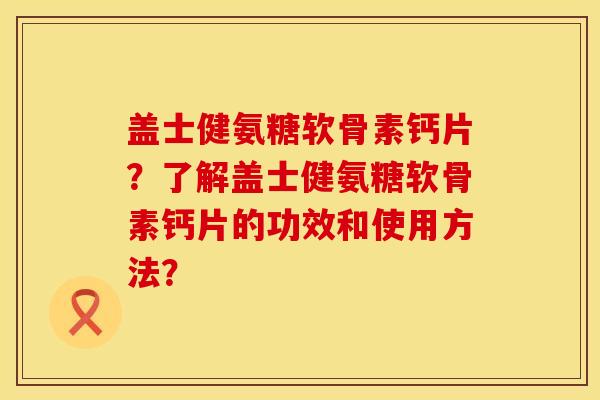 盖士健氨糖软骨素钙片？了解盖士健氨糖软骨素钙片的功效和使用方法？