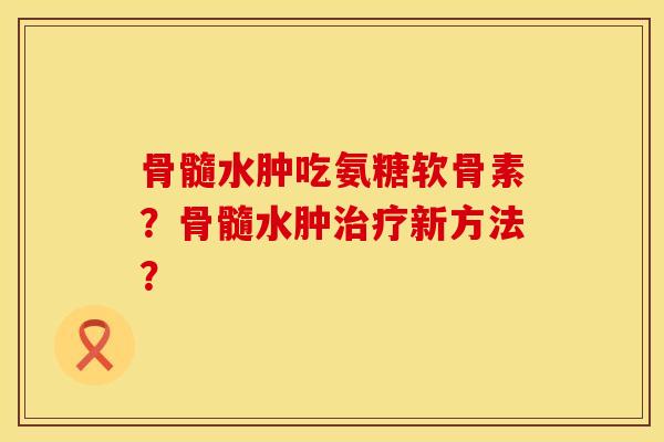 骨髓水肿吃氨糖软骨素？骨髓水肿治疗新方法？