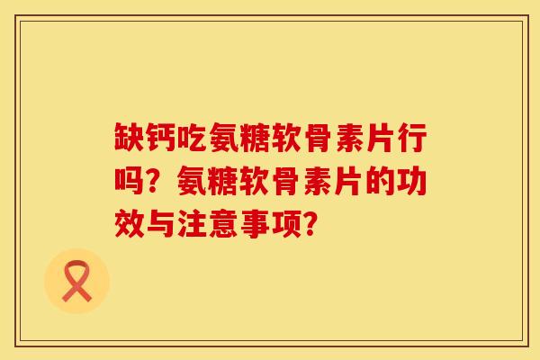 缺钙吃氨糖软骨素片行吗？氨糖软骨素片的功效与注意事项？