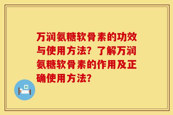 万润氨糖软骨素的功效与使用方法？了解万润氨糖软骨素的作用及正确使用方法？