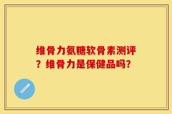 维骨力氨糖软骨素测评？维骨力是保健品吗？