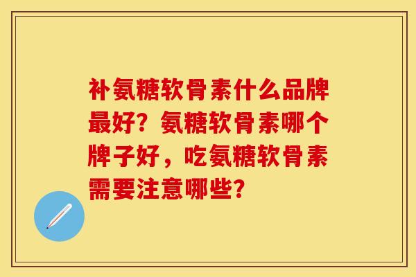 补氨糖软骨素什么品牌最好？氨糖软骨素哪个牌子好，吃氨糖软骨素需要注意哪些？