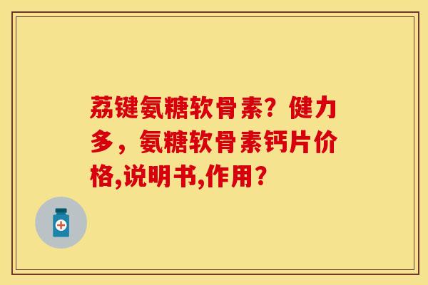 荔键氨糖软骨素？健力多，氨糖软骨素钙片价格,说明书,作用？
