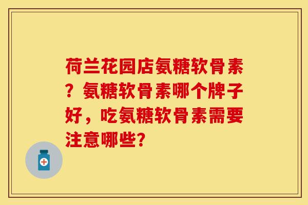 荷兰花园店氨糖软骨素？氨糖软骨素哪个牌子好，吃氨糖软骨素需要注意哪些？