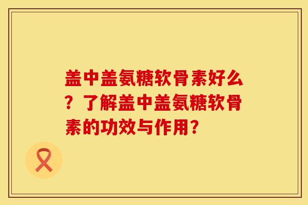 盖中盖氨糖软骨素好么？了解盖中盖氨糖软骨素的功效与作用？
