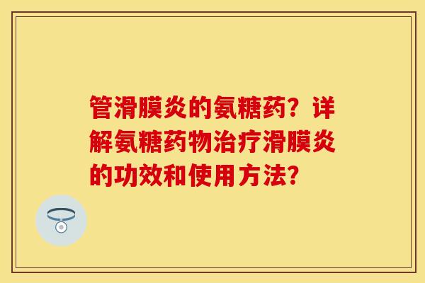 管滑膜炎的氨糖药？详解氨糖药物治疗滑膜炎的功效和使用方法？