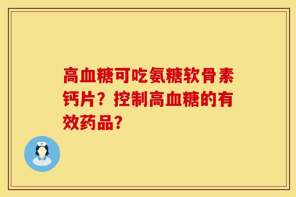 高血糖可吃氨糖软骨素钙片？控制高血糖的有效药品？