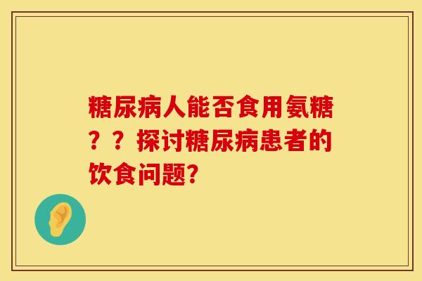 糖尿病人能否食用氨糖？？探讨糖尿病患者的饮食问题？