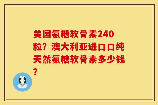 美国氨糖软骨素240粒？澳大利亚进口口纯天然氨糖软骨素多少钱？