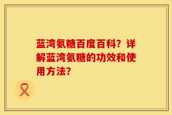 蓝湾氨糖百度百科？详解蓝湾氨糖的功效和使用方法？
