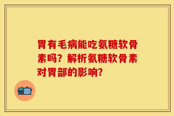胃有毛病能吃氨糖软骨素吗？解析氨糖软骨素对胃部的影响？