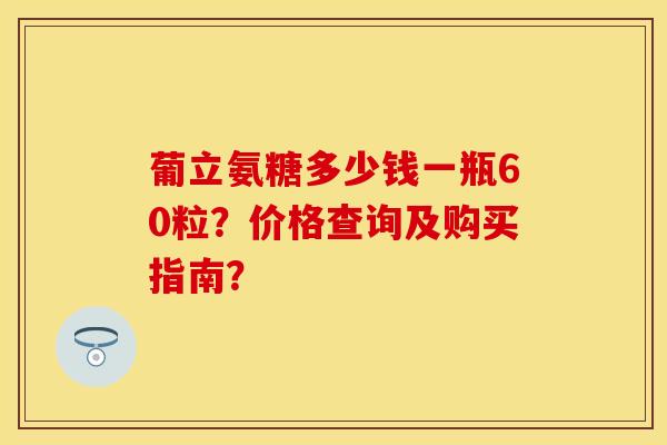 葡立氨糖多少钱一瓶60粒？价格查询及购买指南？
