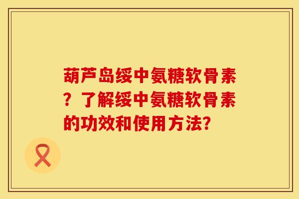 葫芦岛绥中氨糖软骨素？了解绥中氨糖软骨素的功效和使用方法？